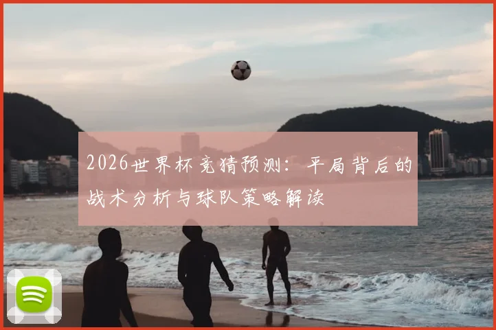 2026世界杯竞猜预测：平局背后的战术分析与球队策略解读
