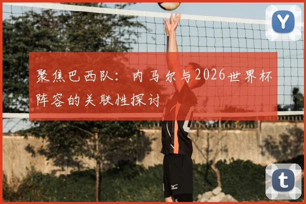 聚焦巴西队：内马尔与2026世界杯阵容的关联性探讨