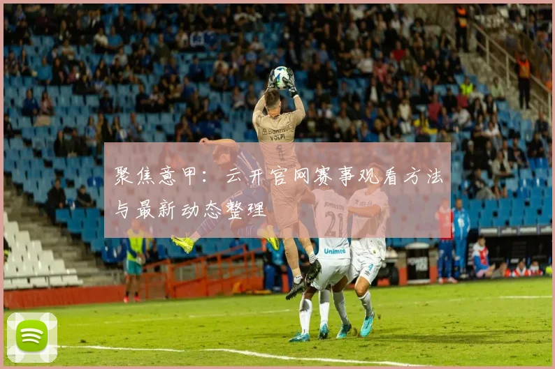 聚焦意甲：云开官网赛事观看方法与最新动态整理