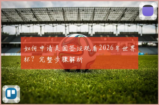 如何申请美国签证观看2026年世界杯？完整步骤解析