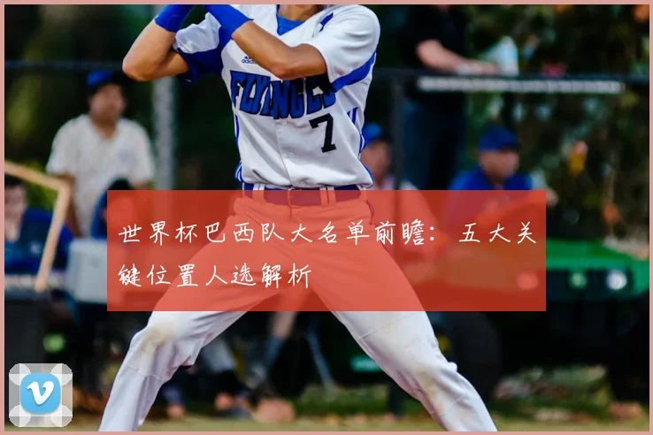 世界杯巴西队大名单前瞻：五大关键位置人选解析